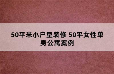 50平米小户型装修 50平女性单身公寓案例